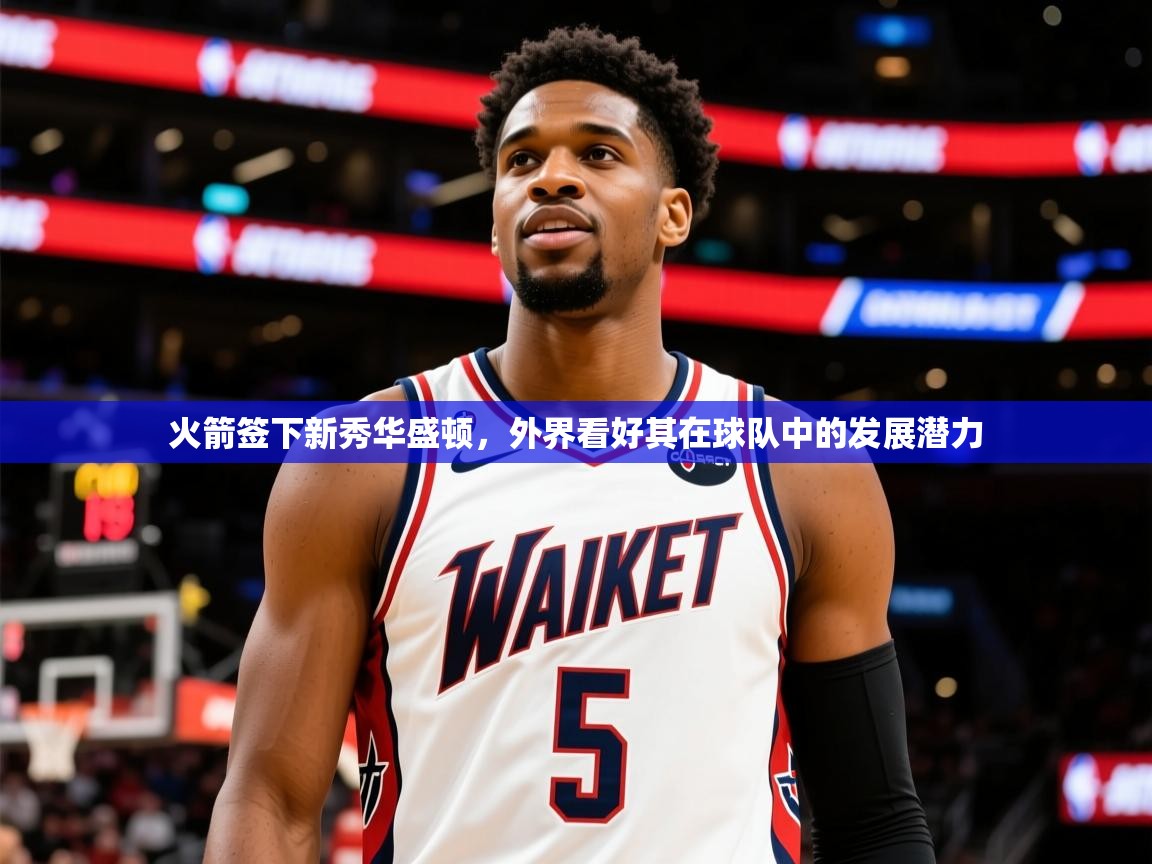 2025爱游戏体育(中国)官方网站火箭签下新秀华盛顿，外界看好其在球队中的发展潜力  第2张