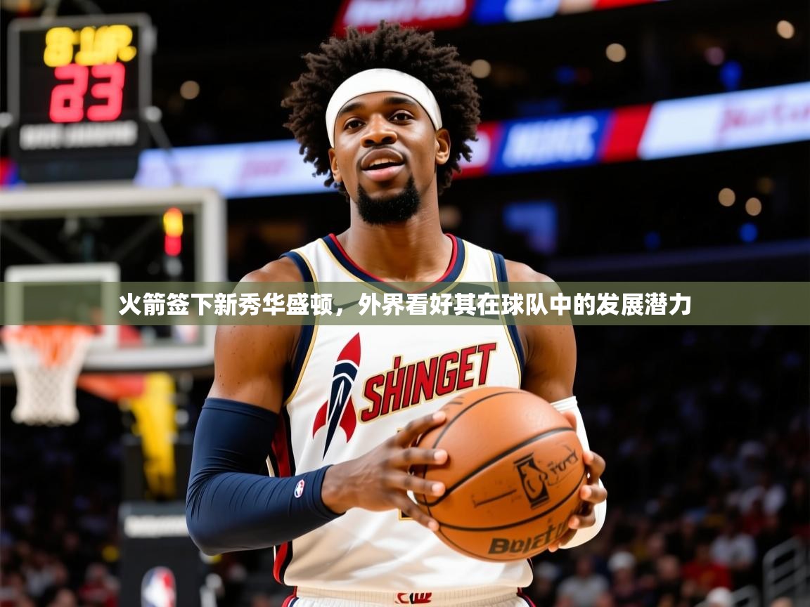 2025爱游戏体育(中国)官方网站火箭签下新秀华盛顿，外界看好其在球队中的发展潜力  第3张