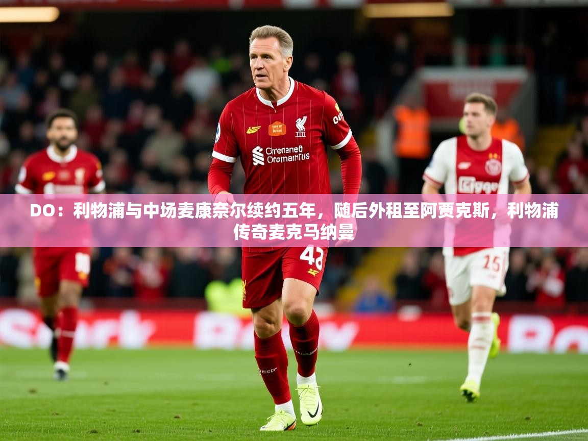 2025爱游戏体育网页版登录入口DO：利物浦与中场麦康奈尔续约五年，随后外租至阿贾克斯，利物浦传奇麦克马纳曼  第1张