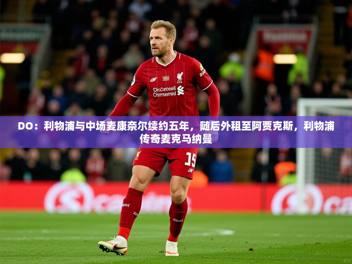 2025爱游戏体育网页版登录入口DO：利物浦与中场麦康奈尔续约五年，随后外租至阿贾克斯，利物浦传奇麦克马纳曼  第2张