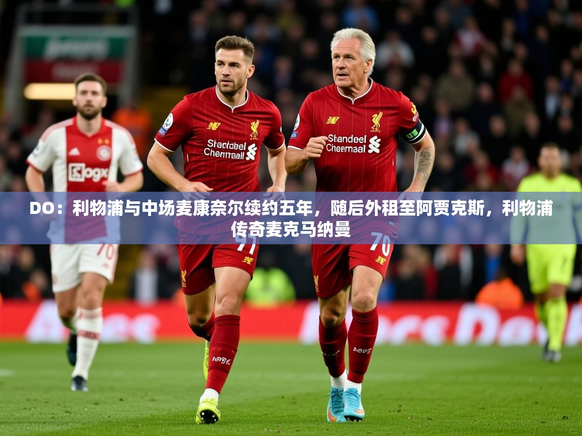 2025爱游戏体育网页版登录入口DO：利物浦与中场麦康奈尔续约五年，随后外租至阿贾克斯，利物浦传奇麦克马纳曼  第3张