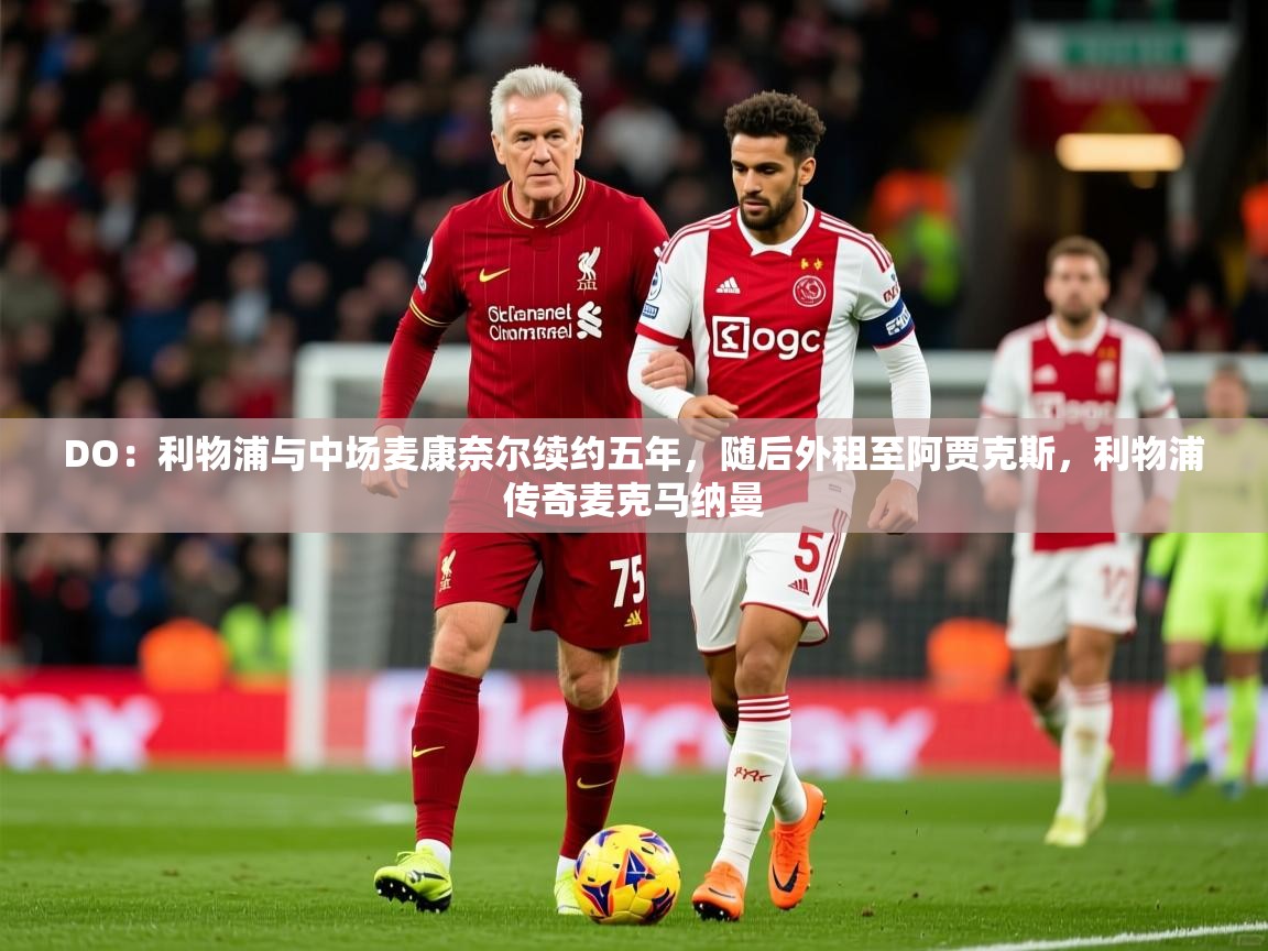 2025爱游戏体育网页版登录入口DO：利物浦与中场麦康奈尔续约五年，随后外租至阿贾克斯，利物浦传奇麦克马纳曼  第4张
