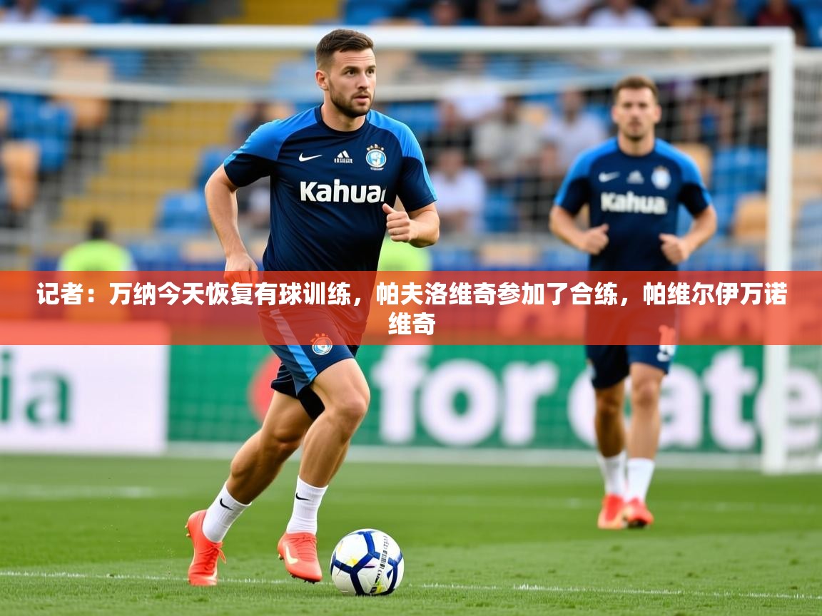 2025爱游戏体育在线官网记者：万纳今天恢复有球训练，帕夫洛维奇参加了合练，帕维尔伊万诺维奇  第3张