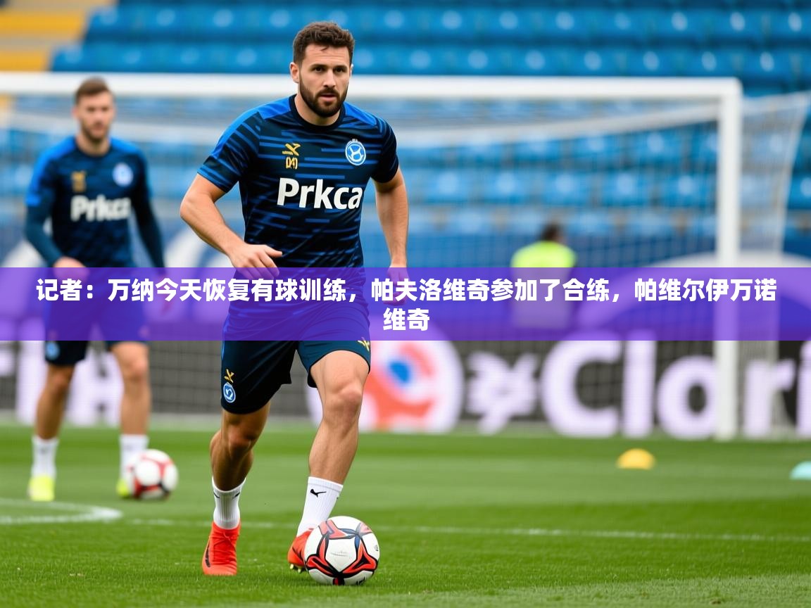 2025爱游戏体育在线官网记者：万纳今天恢复有球训练，帕夫洛维奇参加了合练，帕维尔伊万诺维奇  第4张