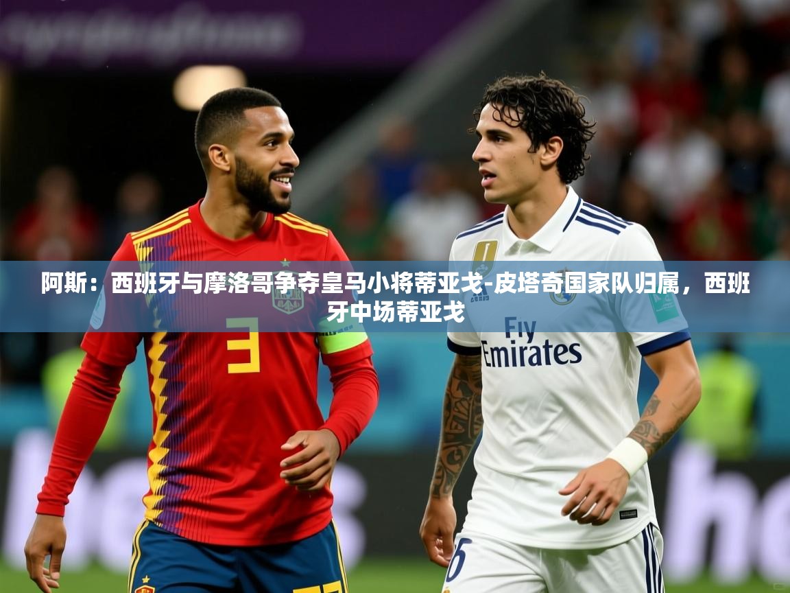 2025爱游戏体育在线注册阿斯:西班牙与摩洛哥争夺皇马小将蒂亚戈-皮塔奇国家队归属,西班牙中场蒂亚戈 第1张