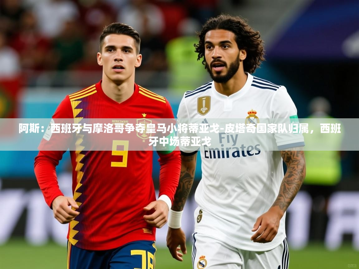 2025爱游戏体育在线注册阿斯:西班牙与摩洛哥争夺皇马小将蒂亚戈-皮塔奇国家队归属,西班牙中场蒂亚戈 第2张