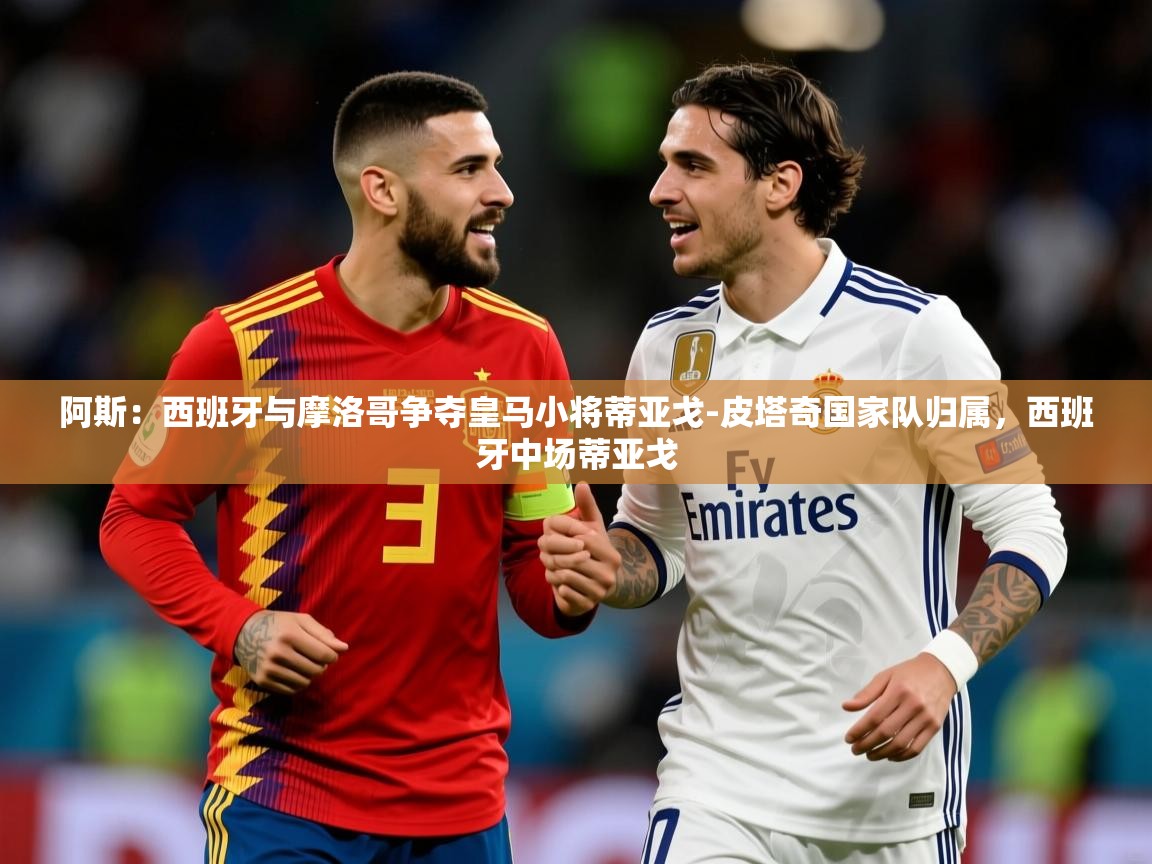 2025爱游戏体育在线注册阿斯:西班牙与摩洛哥争夺皇马小将蒂亚戈-皮塔奇国家队归属,西班牙中场蒂亚戈 第3张