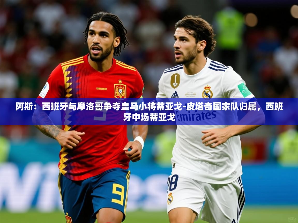 2025爱游戏体育在线注册阿斯:西班牙与摩洛哥争夺皇马小将蒂亚戈-皮塔奇国家队归属,西班牙中场蒂亚戈 第4张