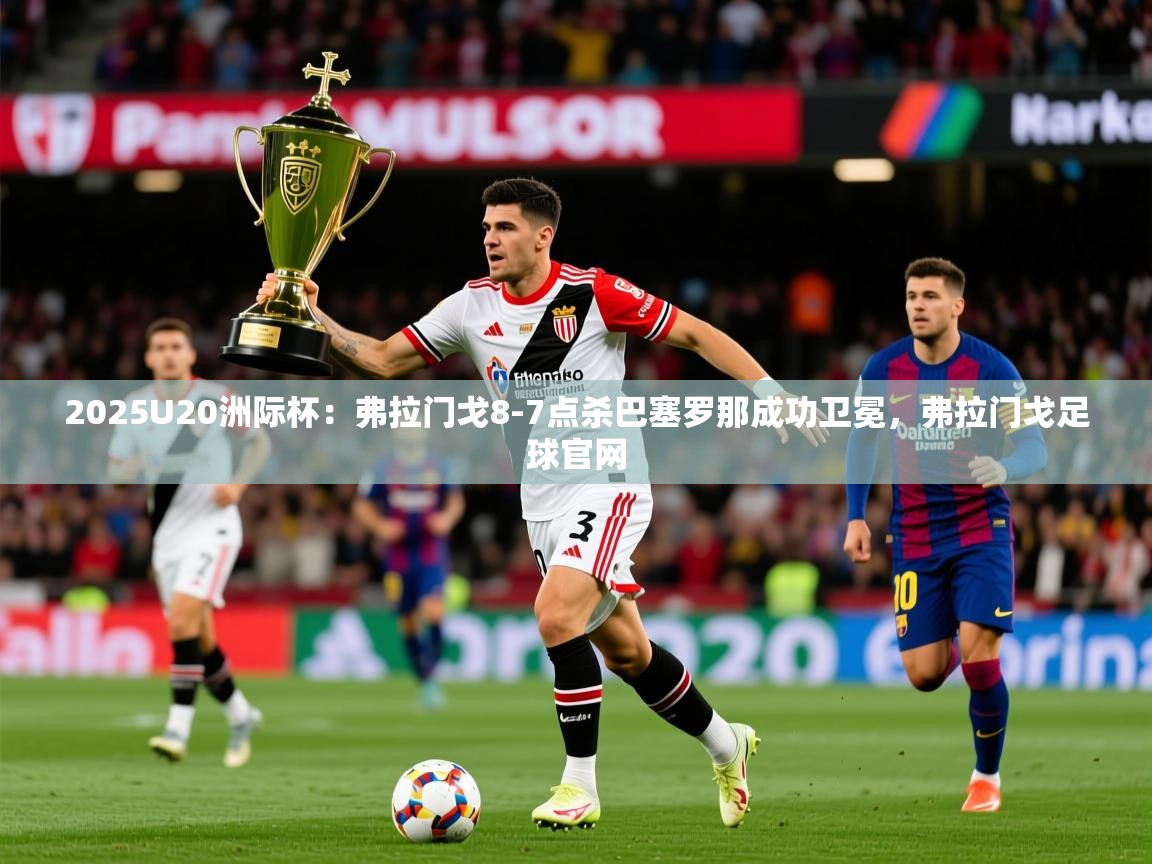 2025爱游戏体育平台登录网页版2025U20洲际杯：弗拉门戈8-7点杀巴塞罗那成功卫冕，弗拉门戈足球官网  第1张