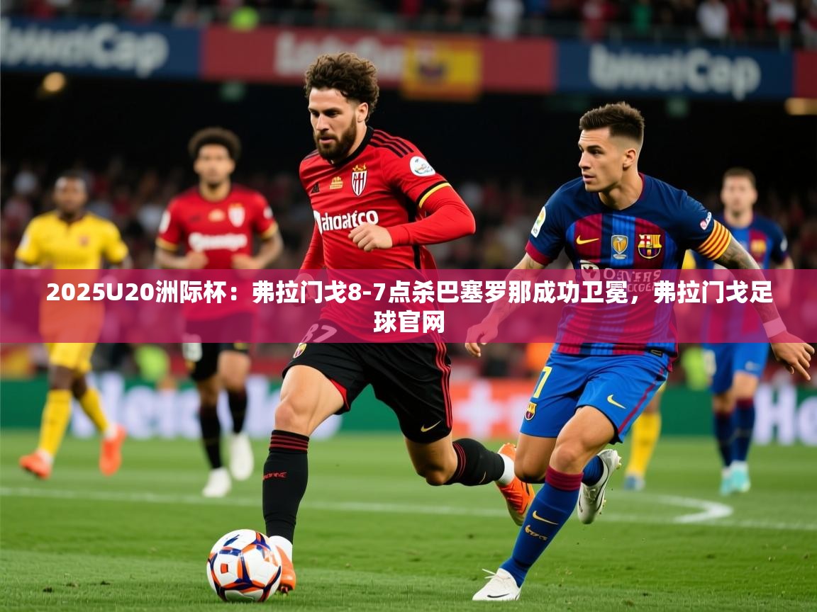 2025爱游戏体育平台登录网页版2025U20洲际杯：弗拉门戈8-7点杀巴塞罗那成功卫冕，弗拉门戈足球官网  第3张