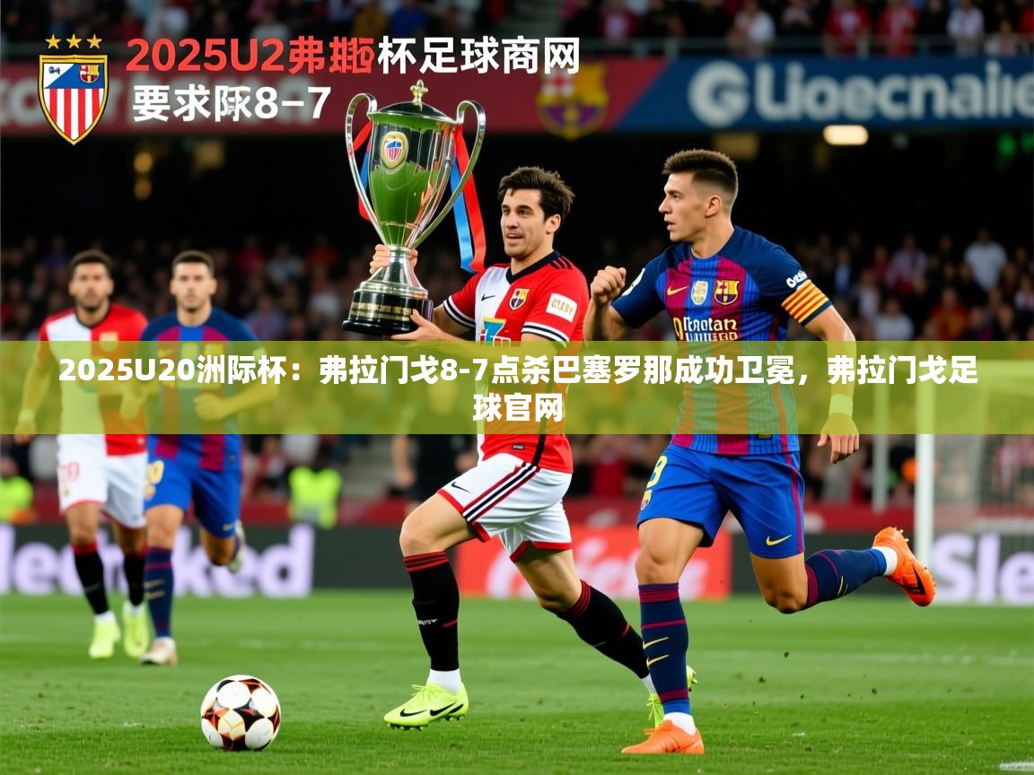 2025爱游戏体育平台登录网页版2025U20洲际杯：弗拉门戈8-7点杀巴塞罗那成功卫冕，弗拉门戈足球官网  第4张
