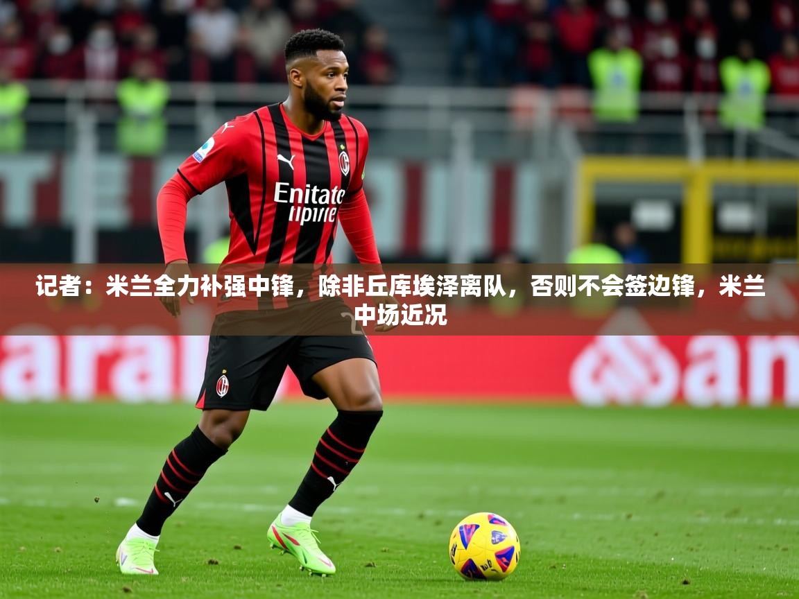 2025爱游戏体育网页版官方入口记者:米兰全力补强中锋,除非丘库埃泽离队,否则不会签边锋,米兰中场近况 第1张