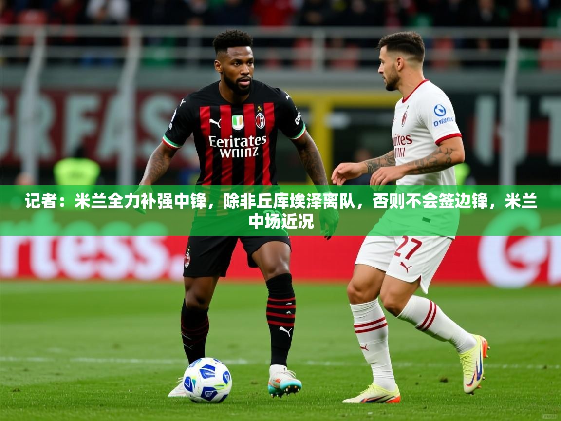 2025爱游戏体育网页版官方入口记者:米兰全力补强中锋,除非丘库埃泽离队,否则不会签边锋,米兰中场近况 第2张