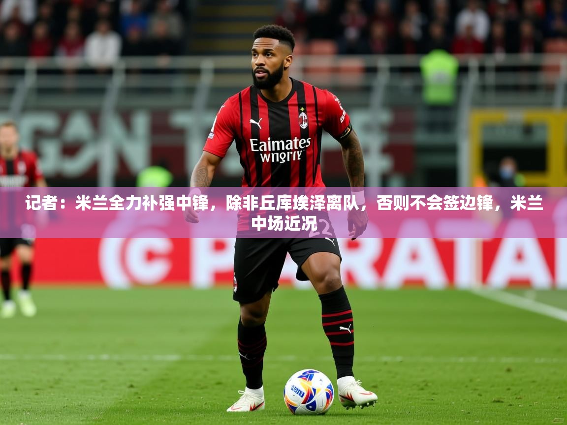 2025爱游戏体育网页版官方入口记者:米兰全力补强中锋,除非丘库埃泽离队,否则不会签边锋,米兰中场近况 第3张