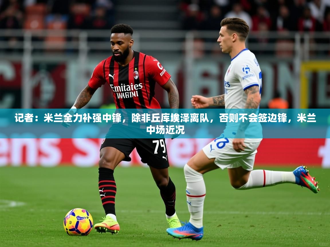2025爱游戏体育网页版官方入口记者:米兰全力补强中锋,除非丘库埃泽离队,否则不会签边锋,米兰中场近况 第4张