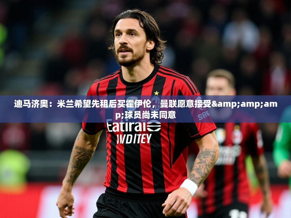 2025爱游戏体育网页版登录迪马济奥:米兰希望先租后买霍伊伦,曼联愿意接受&球员尚未同意 第3张
