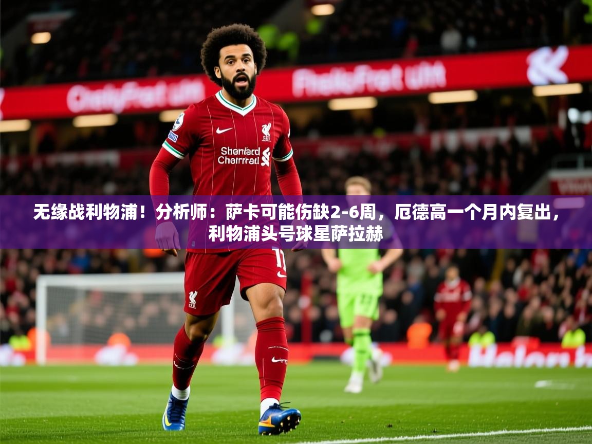 2025爱游戏ayx体育app官网入口无缘战利物浦！分析师：萨卡可能伤缺2-6周，厄德高一个月内复出，利物浦头号球星萨拉赫  第1张