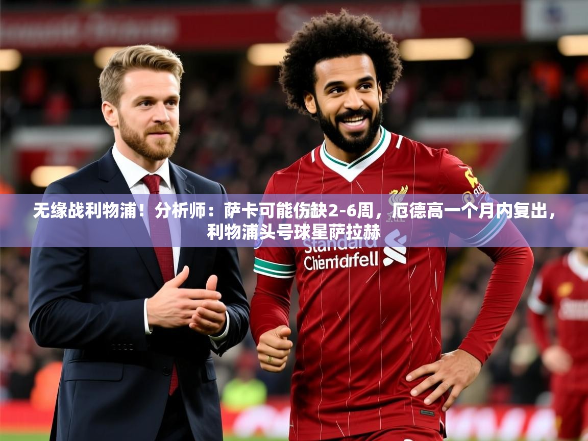 2025爱游戏ayx体育app官网入口无缘战利物浦！分析师：萨卡可能伤缺2-6周，厄德高一个月内复出，利物浦头号球星萨拉赫  第2张