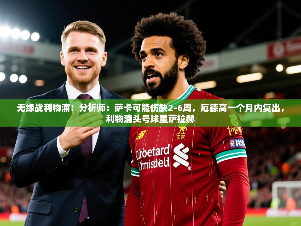 2025爱游戏ayx体育app官网入口无缘战利物浦！分析师：萨卡可能伤缺2-6周，厄德高一个月内复出，利物浦头号球星萨拉赫  第4张