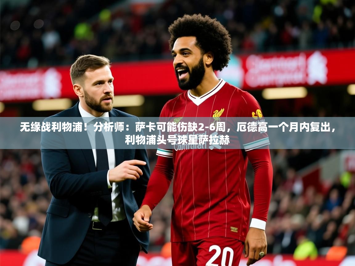 2025爱游戏ayx体育app官网入口无缘战利物浦！分析师：萨卡可能伤缺2-6周，厄德高一个月内复出，利物浦头号球星萨拉赫  第3张