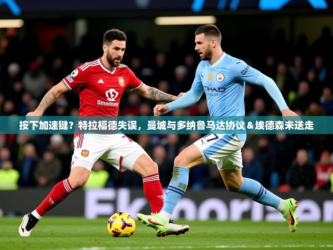 2025爱游戏体育平台按下加速键？特拉福德失误，曼城与多纳鲁马达协议＆埃德森未送走  第1张