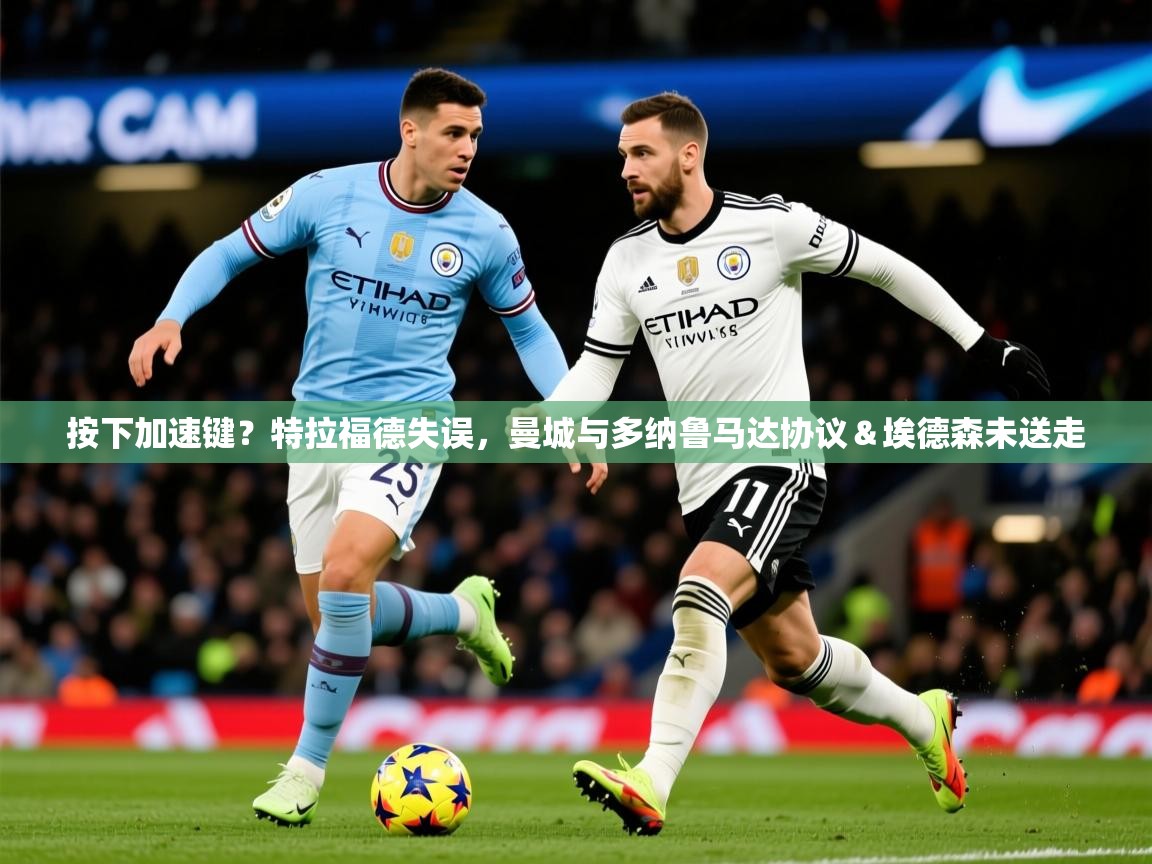 2025爱游戏体育平台按下加速键？特拉福德失误，曼城与多纳鲁马达协议＆埃德森未送走  第2张