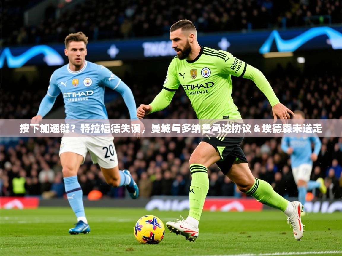 2025爱游戏体育平台按下加速键？特拉福德失误，曼城与多纳鲁马达协议＆埃德森未送走  第4张