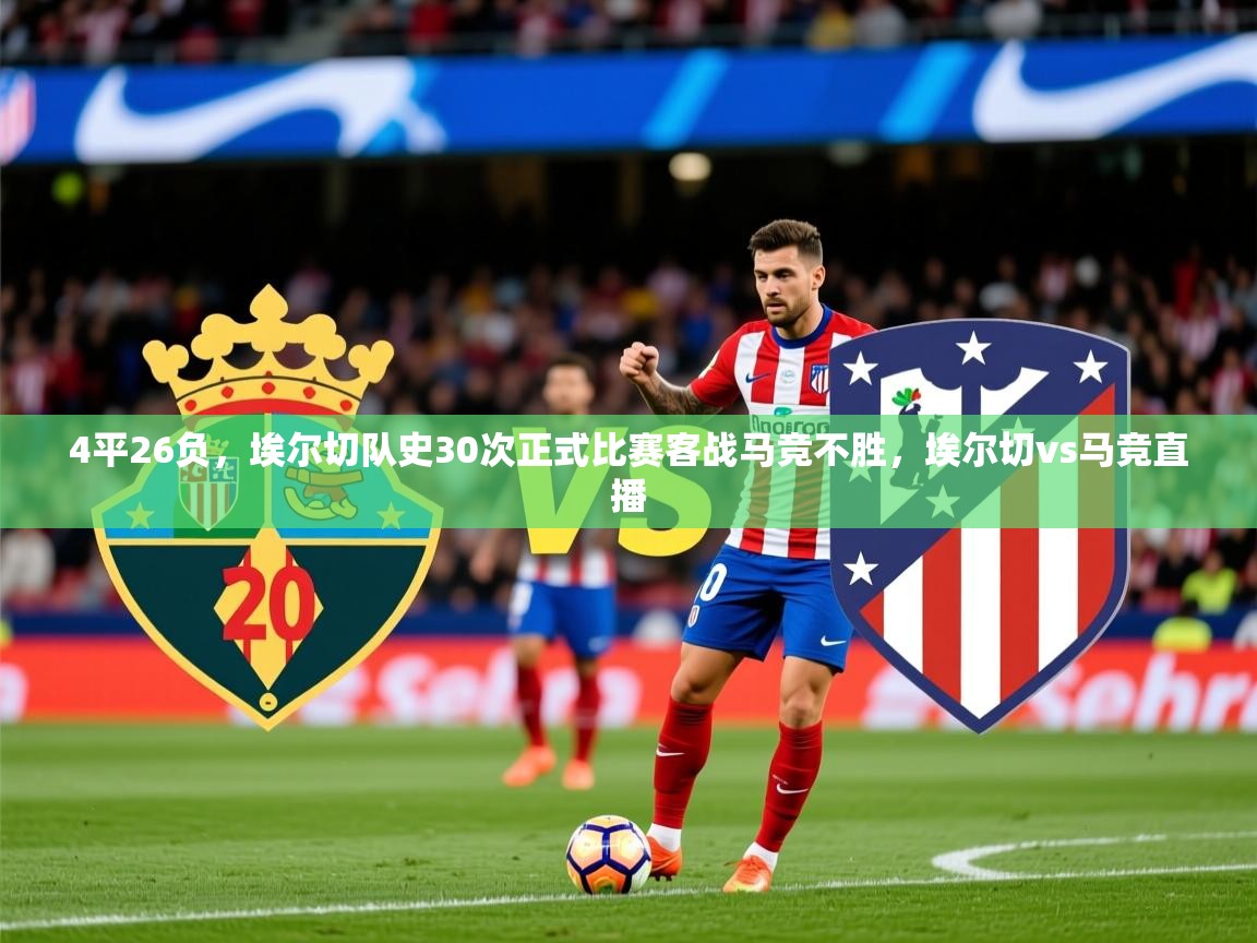 2025爱游戏体育在线平台下载4平26负，埃尔切队史30次正式比赛客战马竞不胜，埃尔切vs马竞直播  第1张