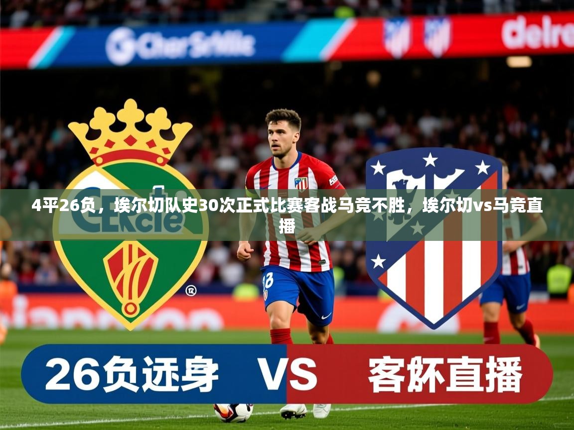 2025爱游戏体育在线平台下载4平26负，埃尔切队史30次正式比赛客战马竞不胜，埃尔切vs马竞直播  第3张