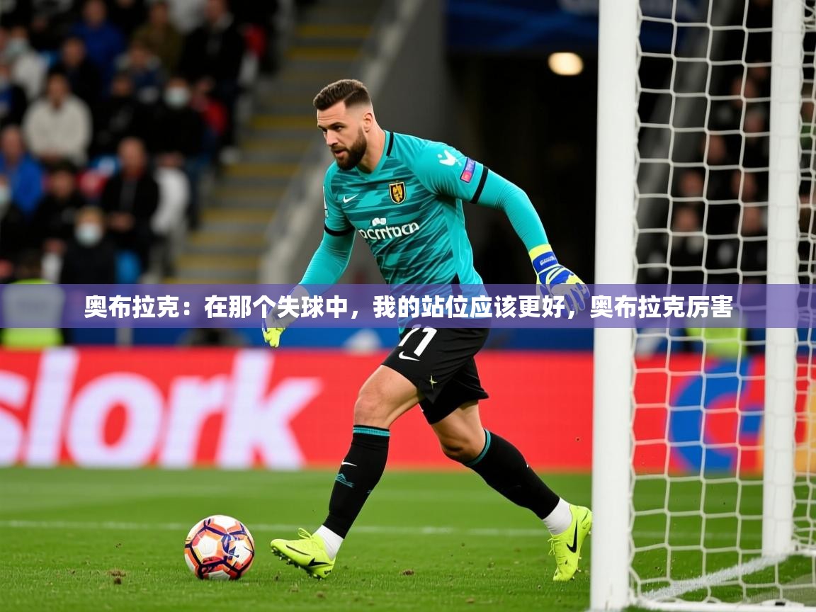 2025爱游戏体育平台奥布拉克：在那个失球中，我的站位应该更好，奥布拉克厉害  第1张