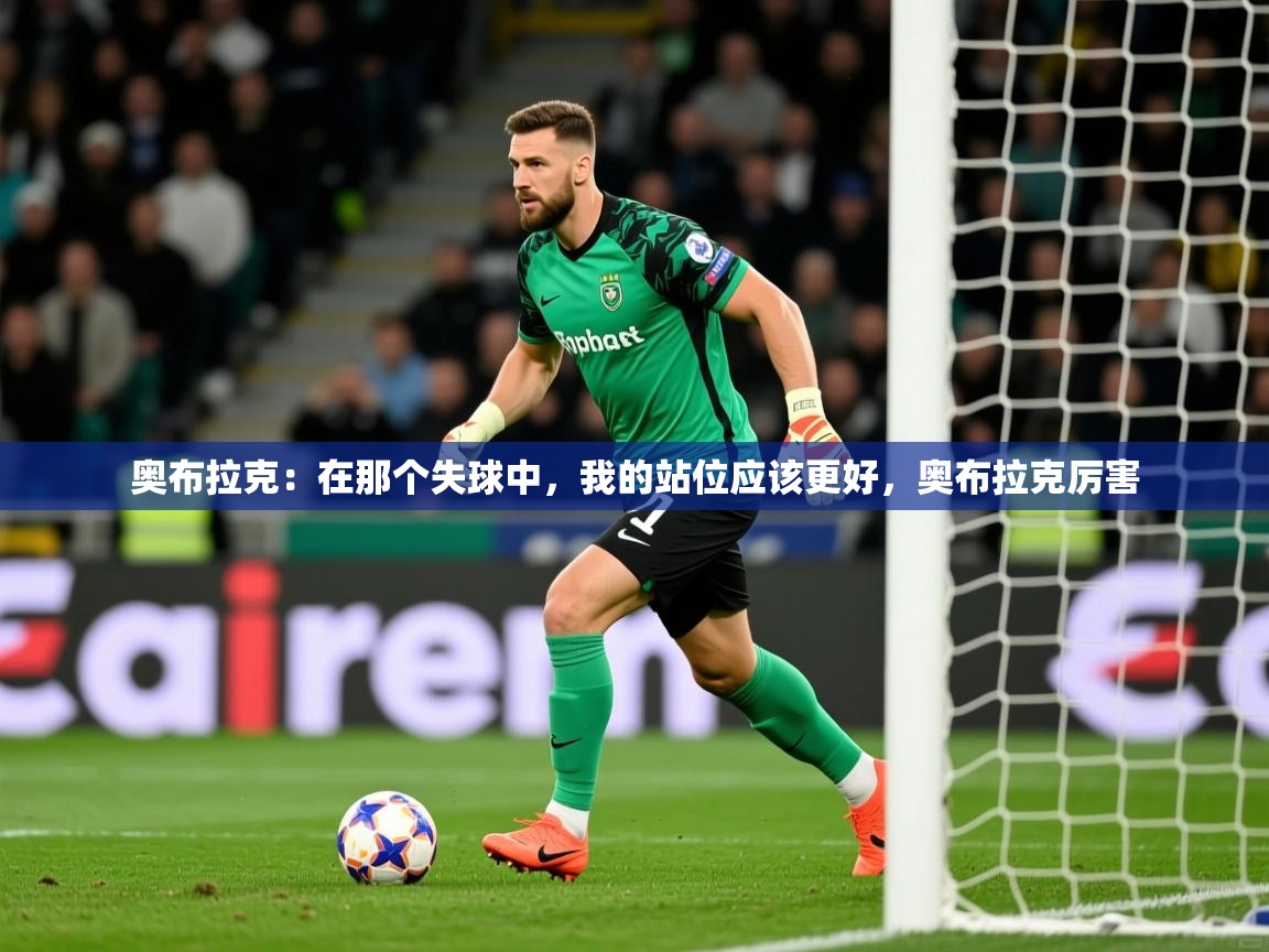 2025爱游戏体育平台奥布拉克：在那个失球中，我的站位应该更好，奥布拉克厉害  第2张