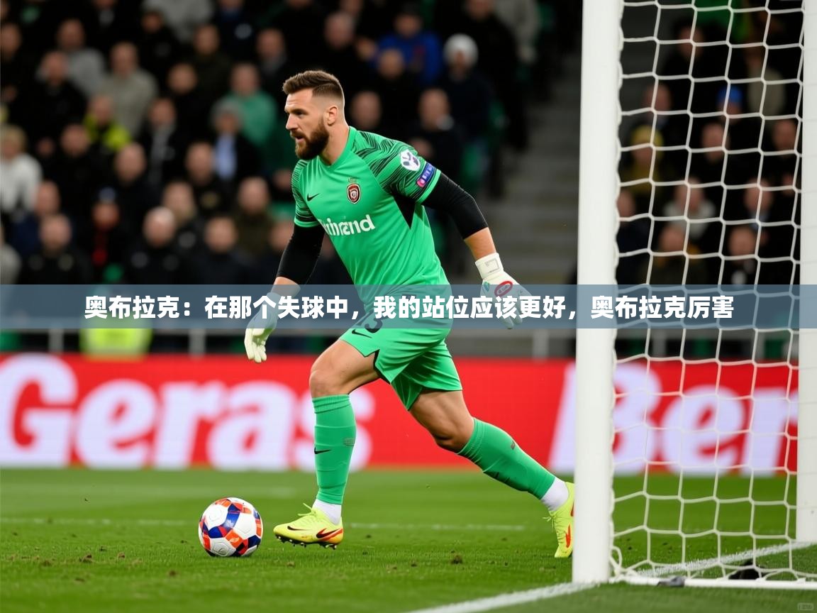 2025爱游戏体育平台奥布拉克：在那个失球中，我的站位应该更好，奥布拉克厉害  第3张
