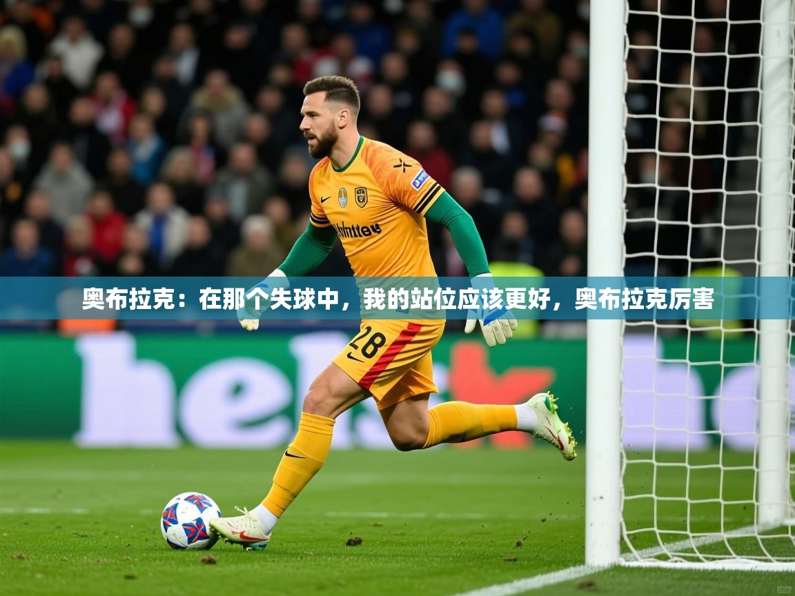 2025爱游戏体育平台奥布拉克：在那个失球中，我的站位应该更好，奥布拉克厉害  第4张