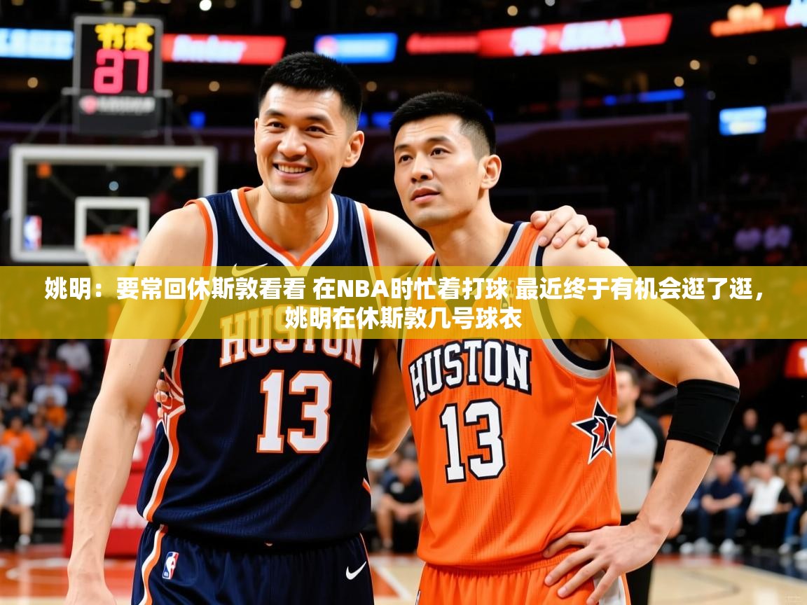2025爱游戏ayx体育官方入口姚明:要常回休斯敦看看 在NBA时忙着打球 最近终于有机会逛了逛,姚明在休斯敦几号球衣 第1张