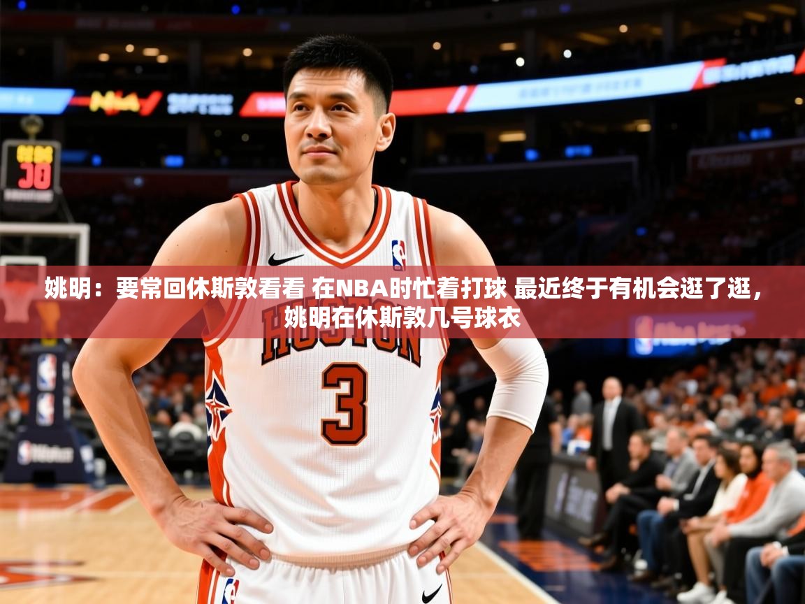 2025爱游戏ayx体育官方入口姚明:要常回休斯敦看看 在NBA时忙着打球 最近终于有机会逛了逛,姚明在休斯敦几号球衣 第2张