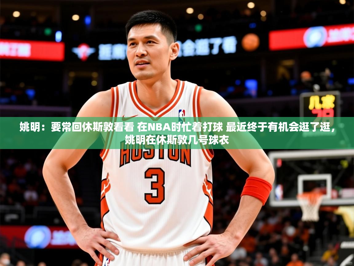 2025爱游戏ayx体育官方入口姚明:要常回休斯敦看看 在NBA时忙着打球 最近终于有机会逛了逛,姚明在休斯敦几号球衣 第4张