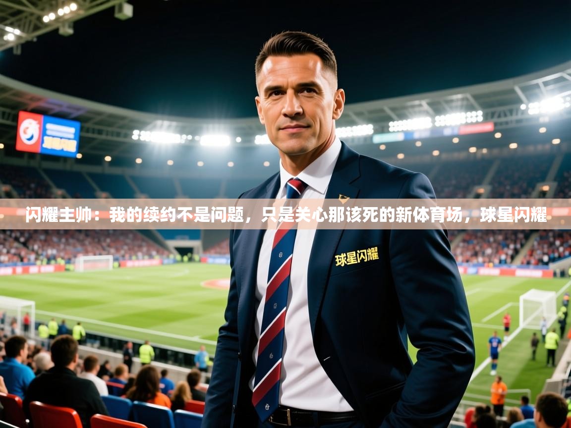 2025爱游戏体育平台登录网页版闪耀主帅：我的续约不是问题，只是关心那该死的新体育场，球星闪耀  第1张