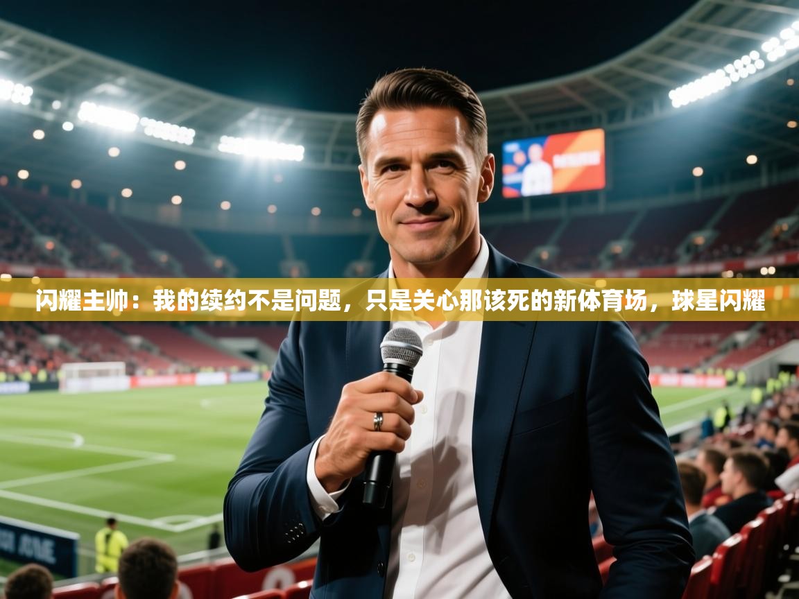 2025爱游戏体育平台登录网页版闪耀主帅：我的续约不是问题，只是关心那该死的新体育场，球星闪耀  第2张