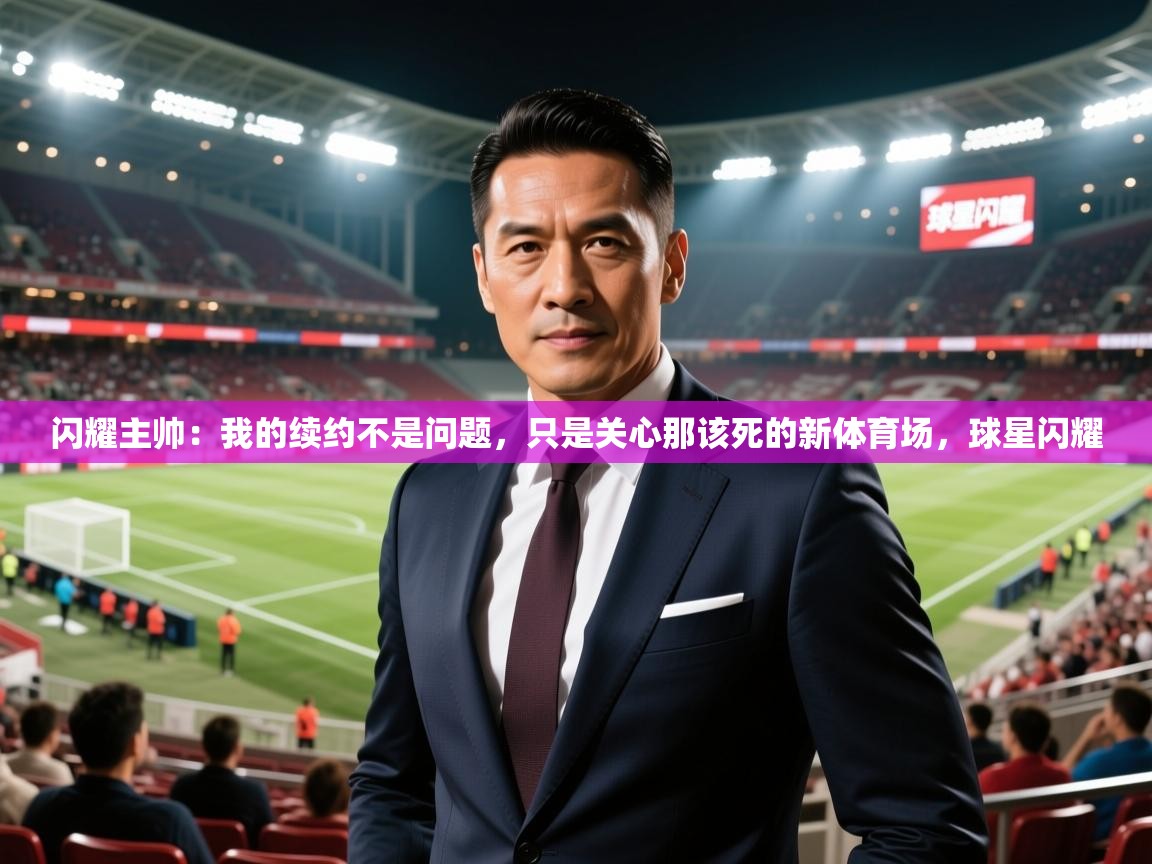 2025爱游戏体育平台登录网页版闪耀主帅：我的续约不是问题，只是关心那该死的新体育场，球星闪耀  第3张
