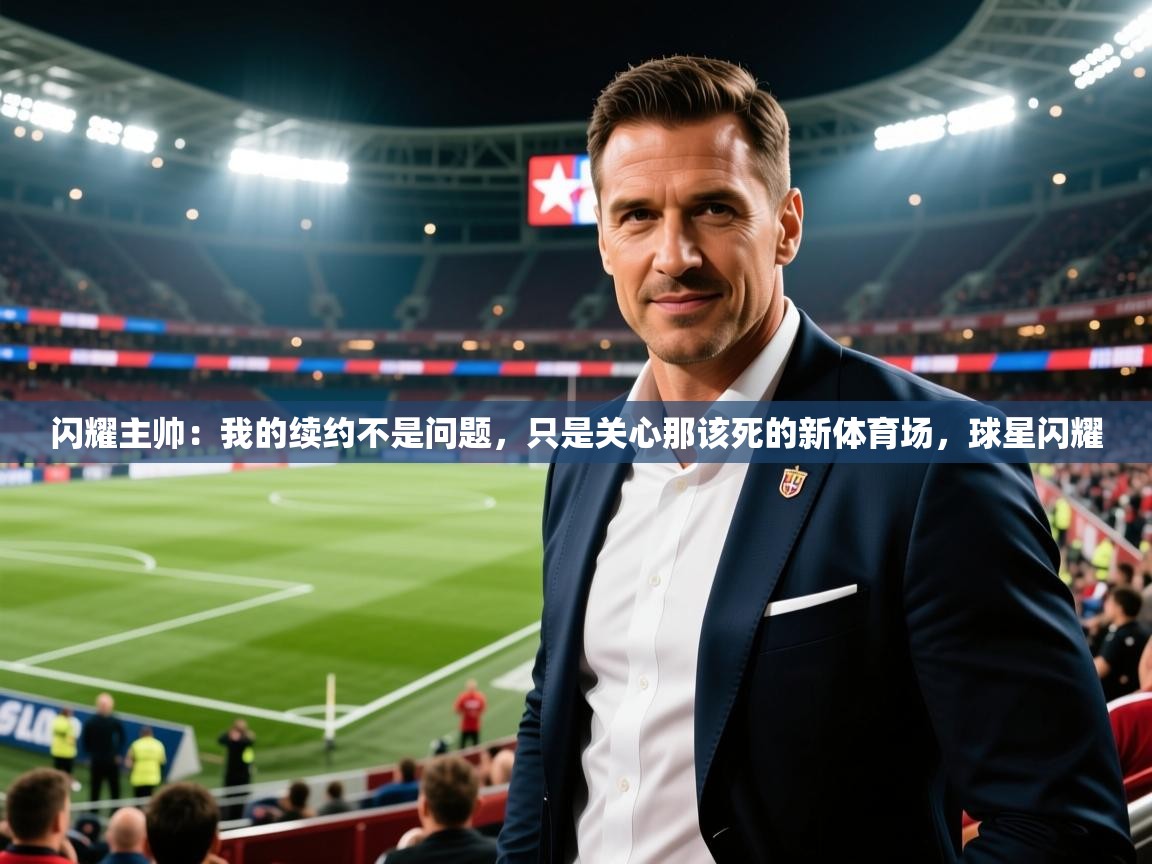 2025爱游戏体育平台登录网页版闪耀主帅：我的续约不是问题，只是关心那该死的新体育场，球星闪耀  第4张