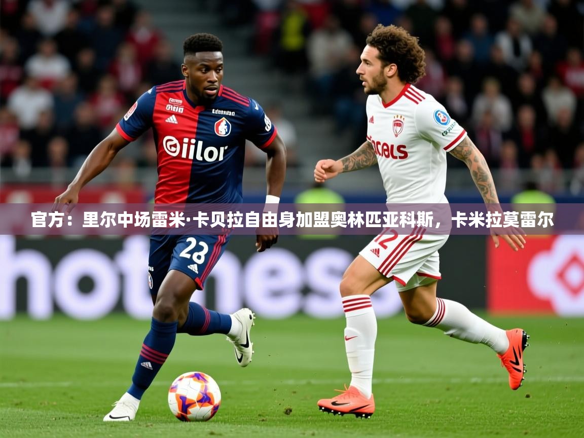 2025爱游戏体育app入口官方:里尔中场雷米·卡贝拉自由身加盟奥林匹亚科斯,卡米拉莫雷尔 第1张