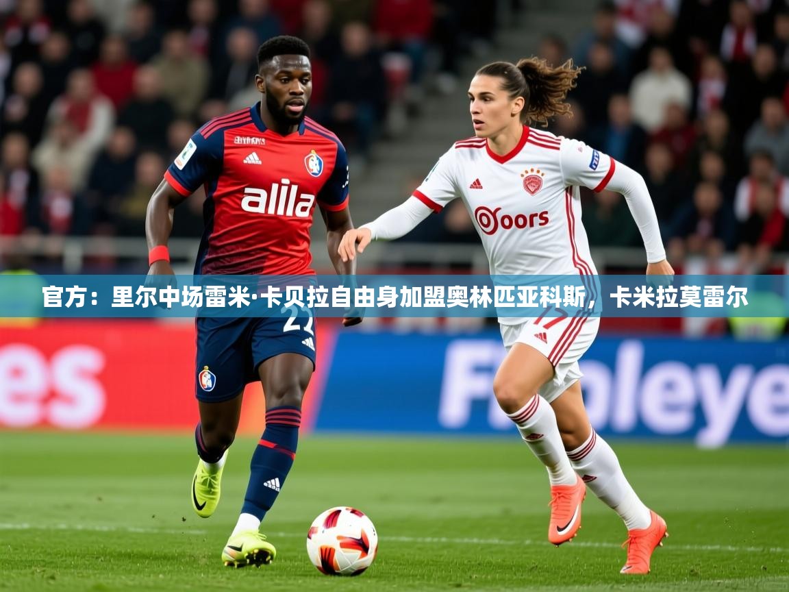 2025爱游戏体育app入口官方:里尔中场雷米·卡贝拉自由身加盟奥林匹亚科斯,卡米拉莫雷尔 第3张