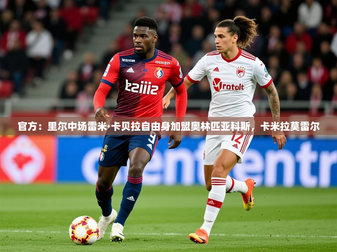 2025爱游戏体育app入口官方:里尔中场雷米·卡贝拉自由身加盟奥林匹亚科斯,卡米拉莫雷尔 第2张