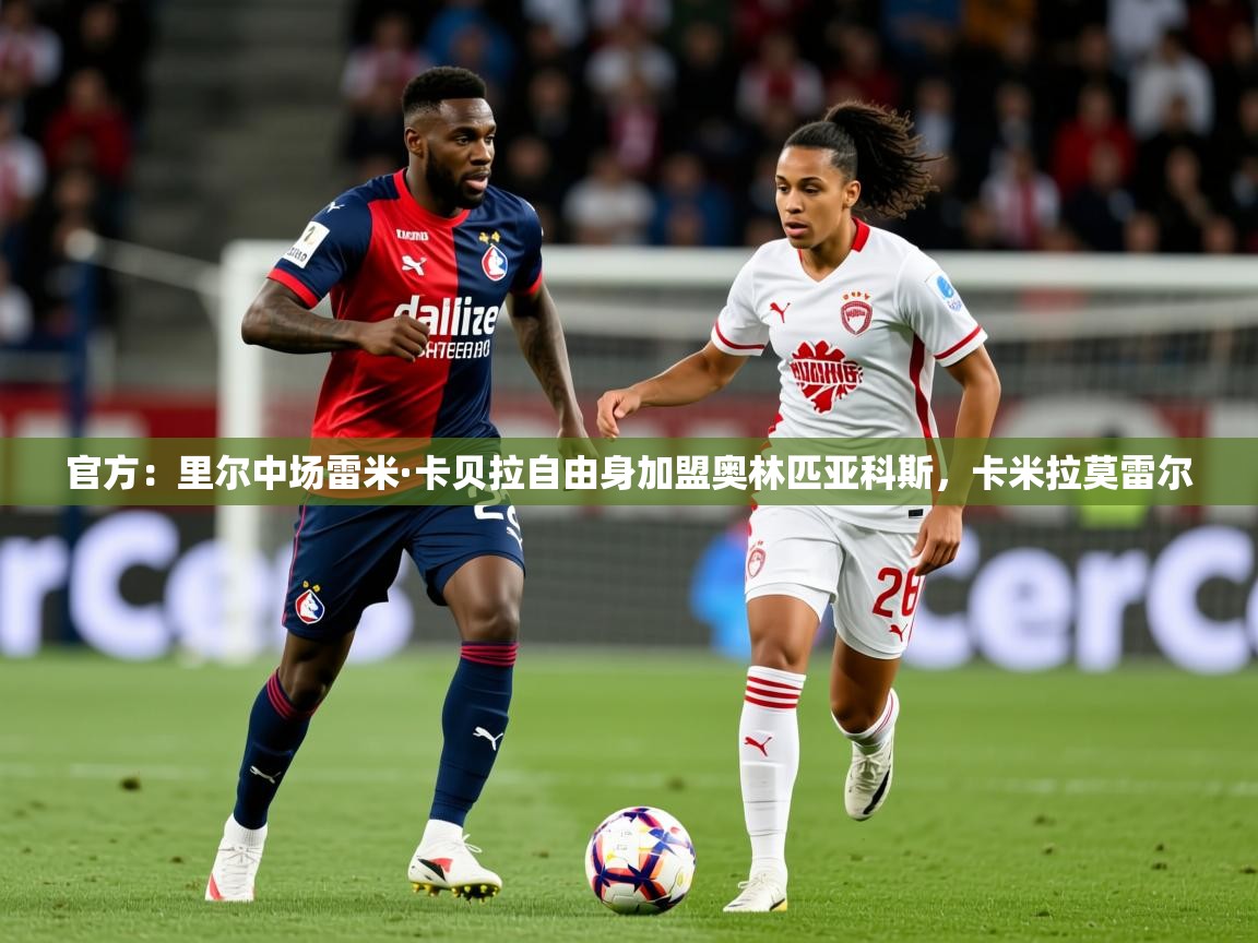 2025爱游戏体育app入口官方:里尔中场雷米·卡贝拉自由身加盟奥林匹亚科斯,卡米拉莫雷尔 第4张