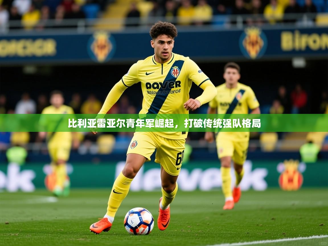 2026爱游戏体育在线app比利亚雷亚尔青年军崛起，打破传统强队格局  第1张