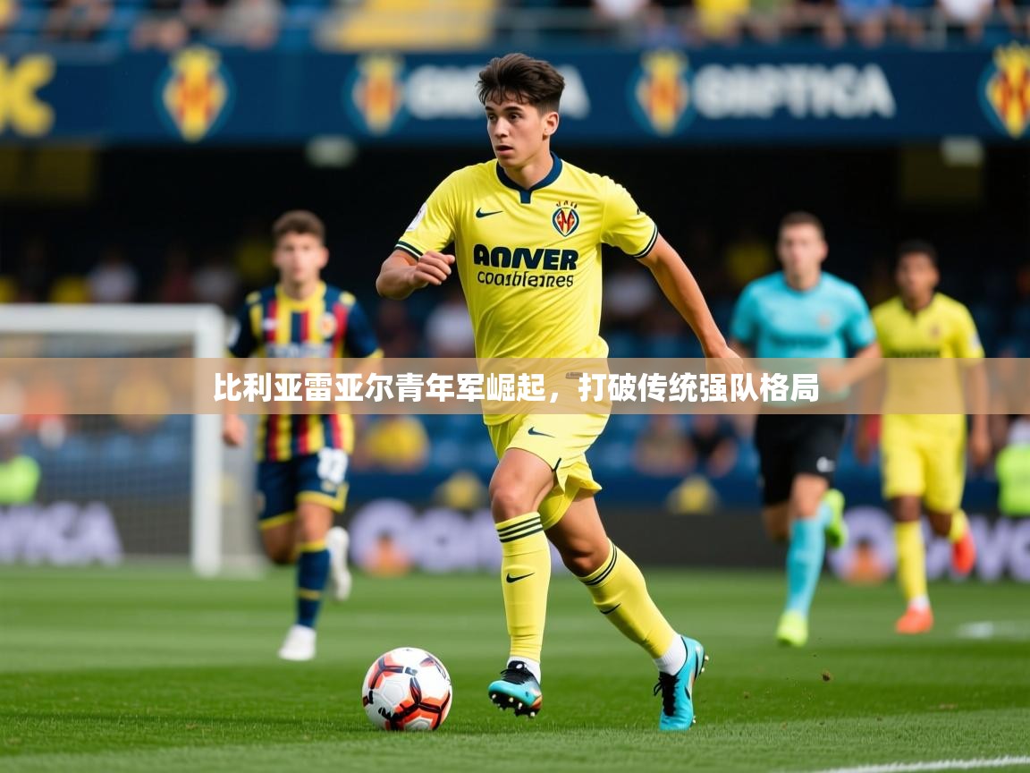 2026爱游戏体育在线app比利亚雷亚尔青年军崛起，打破传统强队格局  第4张